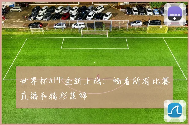 世界杯APP全新上线:畅看所有比赛直播和精彩集锦