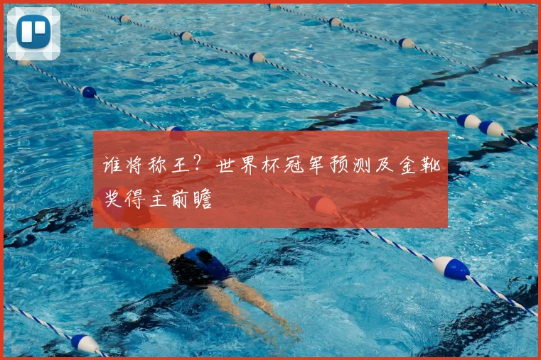 谁将称王?世界杯冠军预测及金靴奖得主前瞻