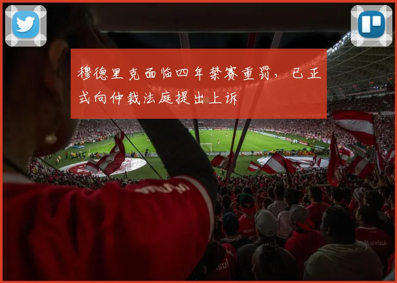 穆德里克面临四年禁赛重罚,已正式向仲裁法庭提出上诉