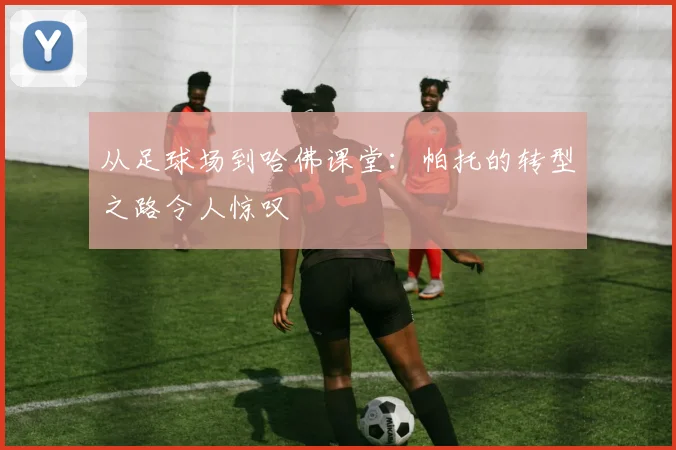 从足球场到哈佛课堂：帕托的转型之路令人惊叹