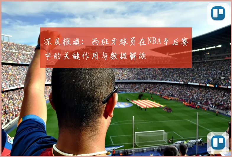 深度报道:西班牙球员在NBA季后赛中的关键作用与数据解读