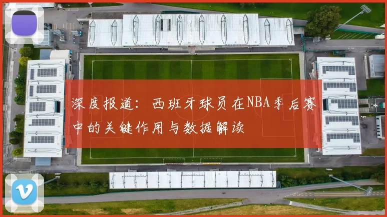 深度报道:西班牙球员在NBA季后赛中的关键作用与数据解读