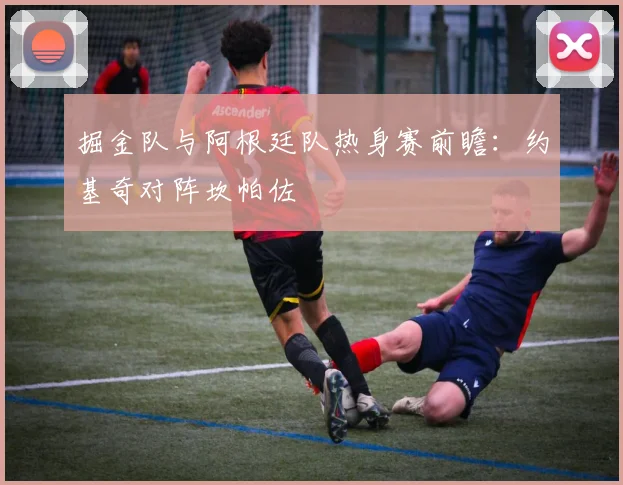 掘金队与阿根廷队热身赛前瞻：约基奇对阵坎帕佐