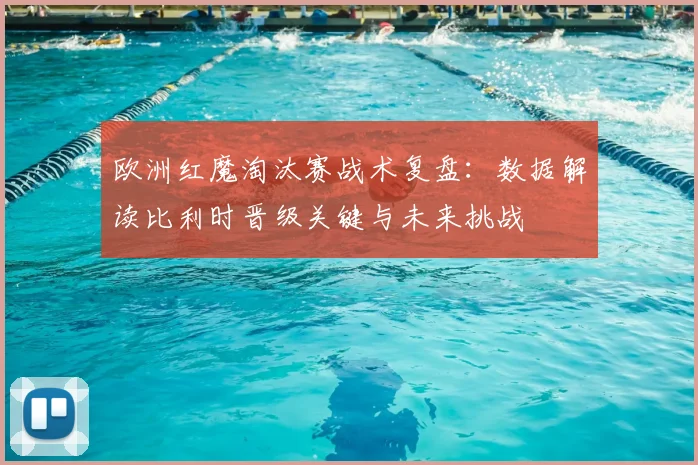 欧洲红魔淘汰赛战术复盘:数据解读比利时晋级关键与未来挑战