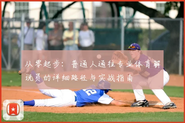 从零起步:普通人通往专业体育解说员的详细路径与实战指南