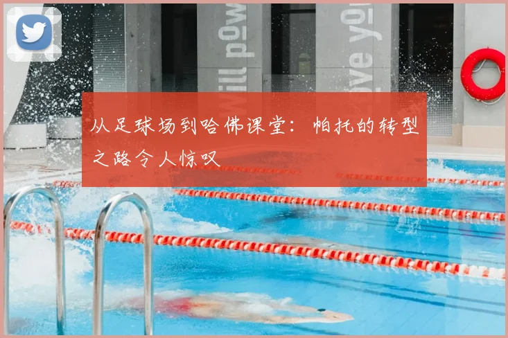 从足球场到哈佛课堂:帕托的转型之路令人惊叹