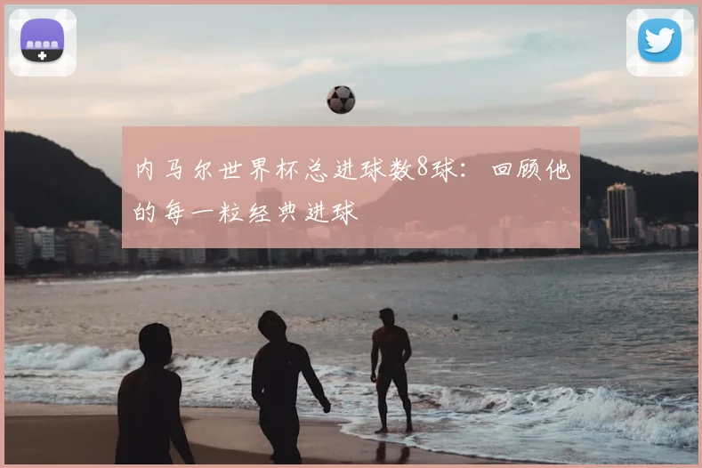 内马尔世界杯总进球数8球:回顾他的每一粒经典进球