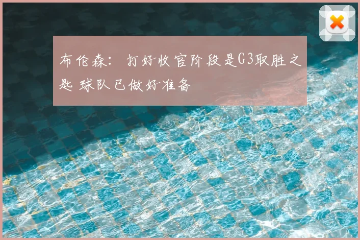 布伦森:打好收官阶段是G3取胜之匙 球队已做好准备