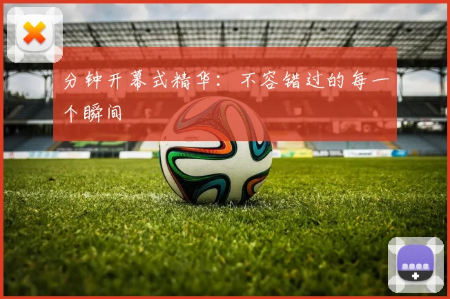 分钟开幕式精华:不容错过的每一个瞬间