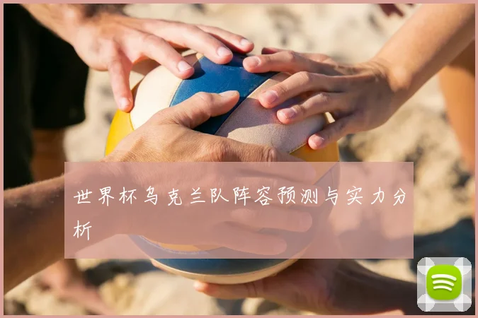 世界杯乌克兰队阵容预测与实力分析