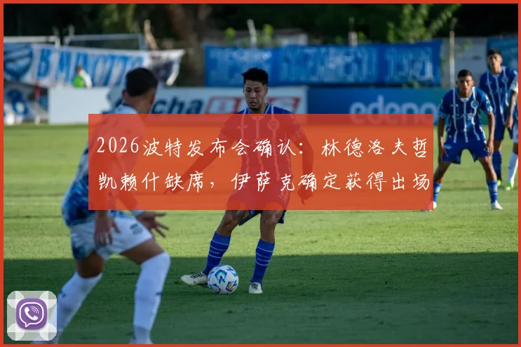 2026波特发布会确认：林德洛夫哲凯赖什缺席，伊萨克确定获得出场时间