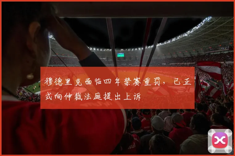 穆德里克面临四年禁赛重罚,已正式向仲裁法庭提出上诉