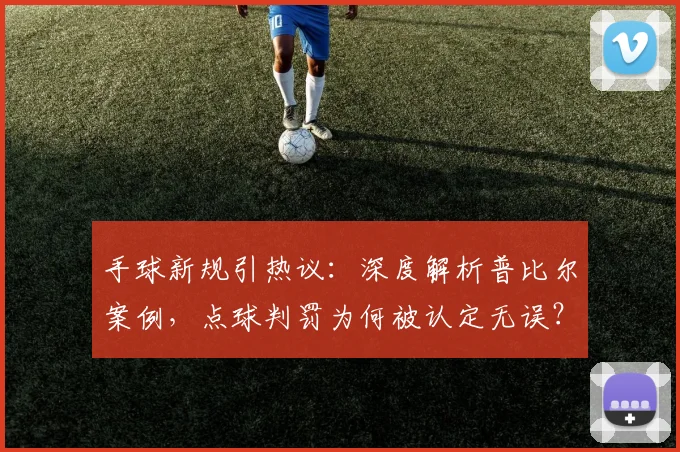 手球新规引热议:深度解析普比尔案例,点球判罚为何被认定无误?